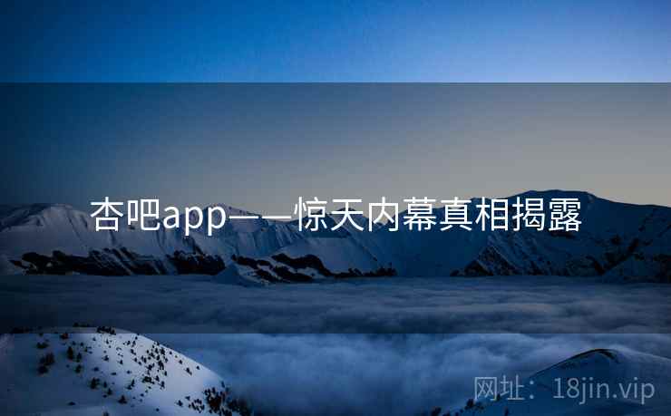 杏吧app——惊天内幕真相揭露