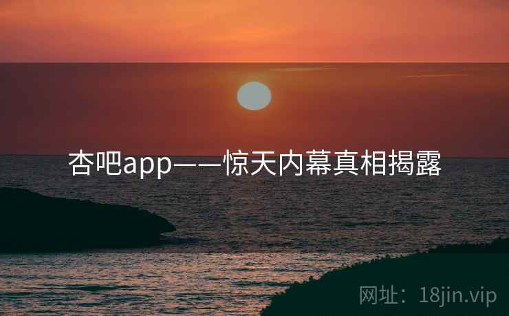 杏吧app——惊天内幕真相揭露