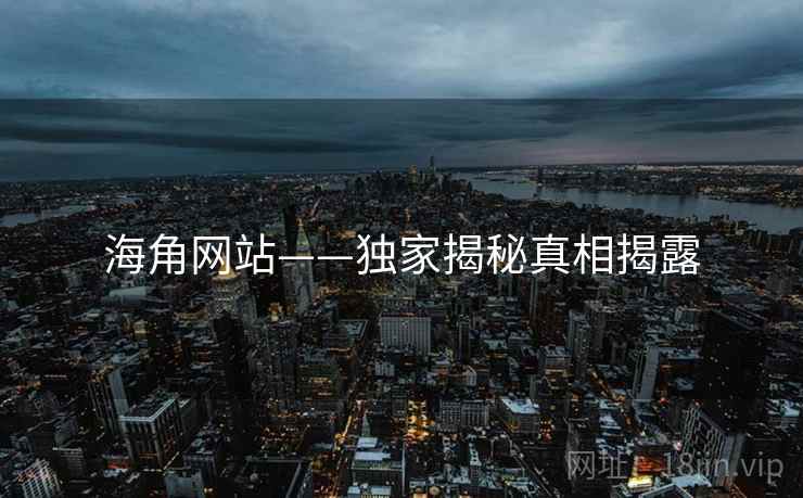 海角网站——独家揭秘真相揭露