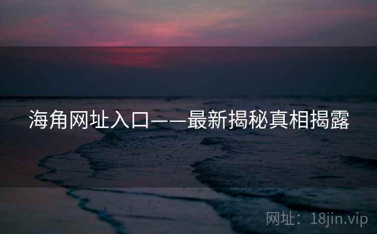 海角网址入口——最新揭秘真相揭露