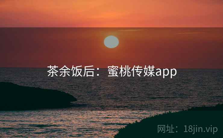 茶余饭后：蜜桃传媒app