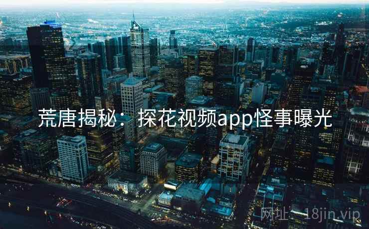 荒唐揭秘：探花视频app怪事曝光