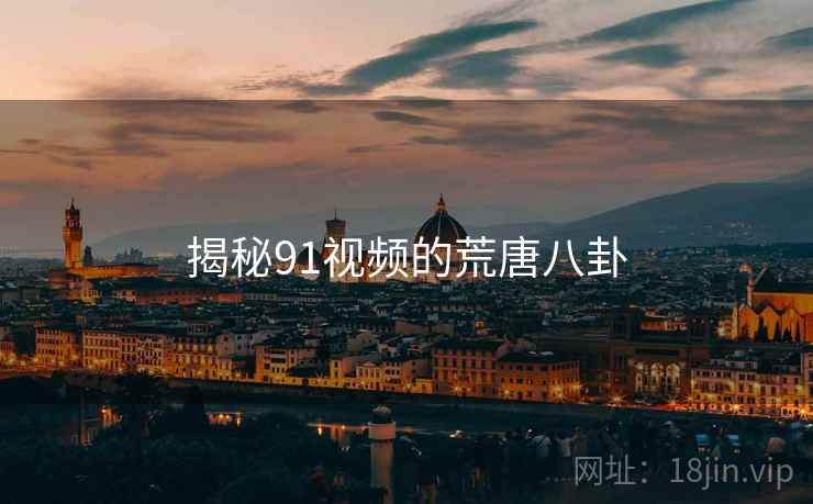 揭秘91视频的荒唐八卦