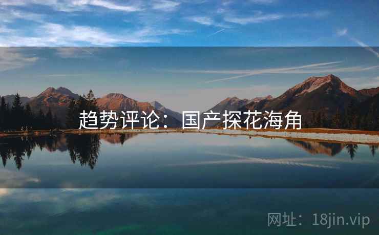 趋势评论：国产探花海角