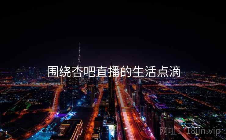 围绕杏吧直播的生活点滴