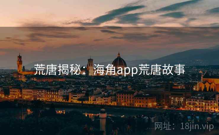 荒唐揭秘：海角app荒唐故事