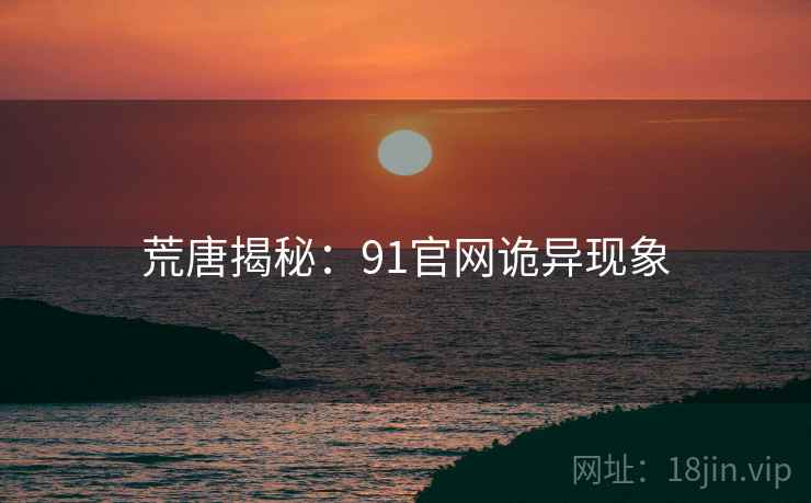 荒唐揭秘：91官网诡异现象