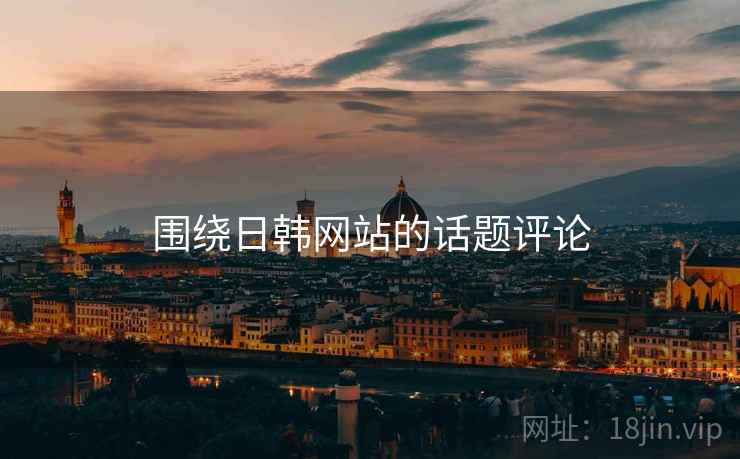 围绕日韩网站的话题评论