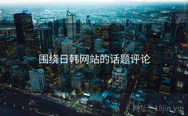 围绕日韩网站的话题评论