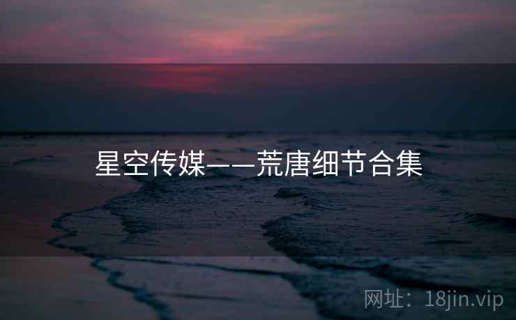 星空传媒——荒唐细节合集