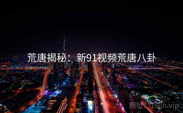 荒唐揭秘：新91视频荒唐八卦