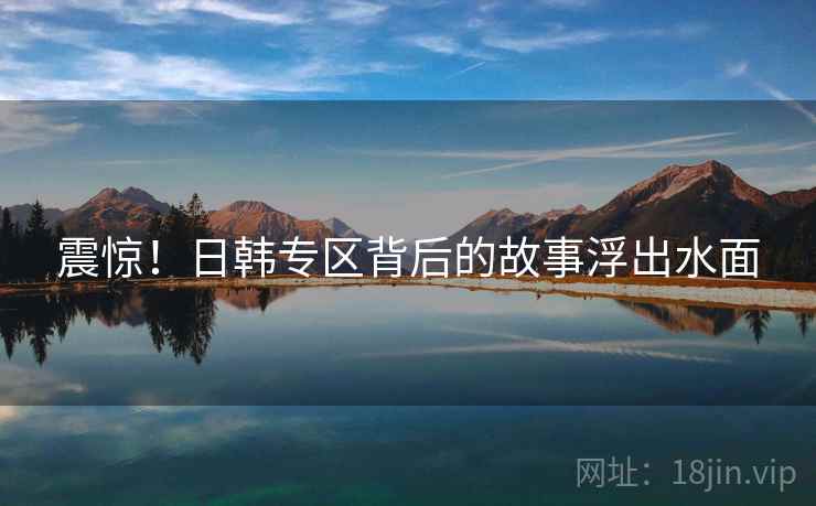 震惊！日韩专区背后的故事浮出水面
