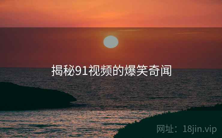 揭秘91视频的爆笑奇闻