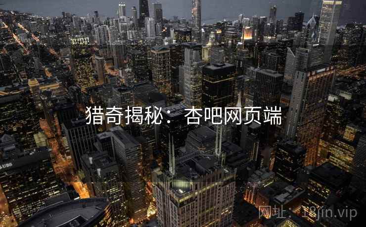 猎奇揭秘：杏吧网页端