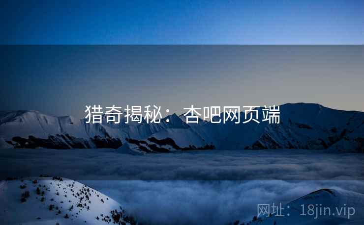 猎奇揭秘：杏吧网页端
