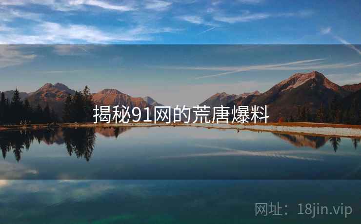 揭秘91网的荒唐爆料
