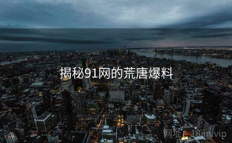 揭秘91网的荒唐爆料