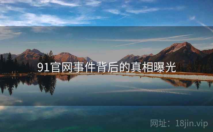 91官网事件背后的真相曝光