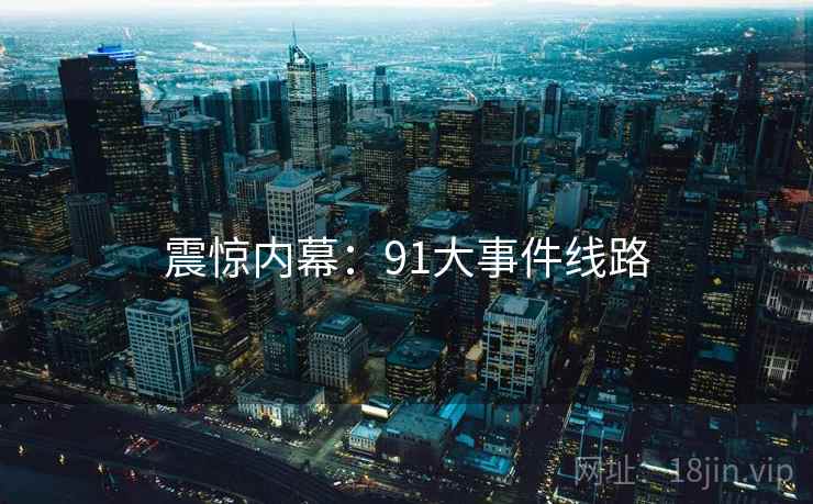 震惊内幕：91大事件线路