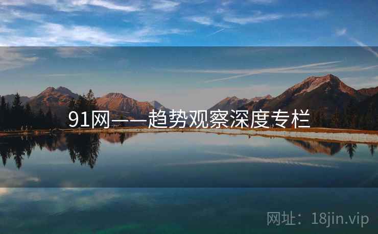 91网——趋势观察深度专栏