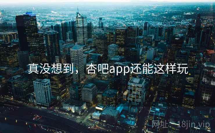 真没想到，杏吧app还能这样玩