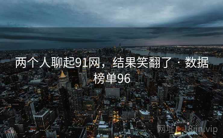 两个人聊起91网，结果笑翻了 · 数据榜单96
