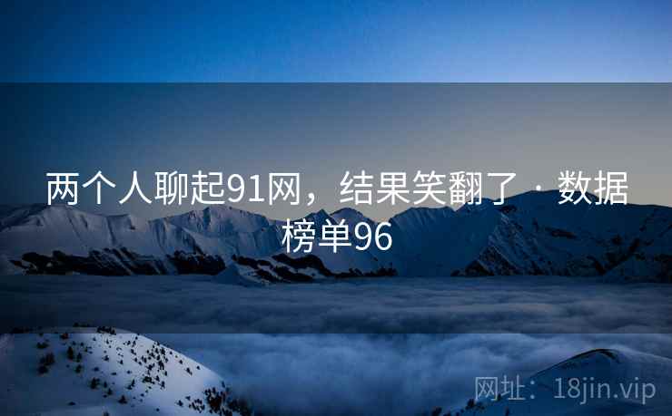 两个人聊起91网，结果笑翻了 · 数据榜单96