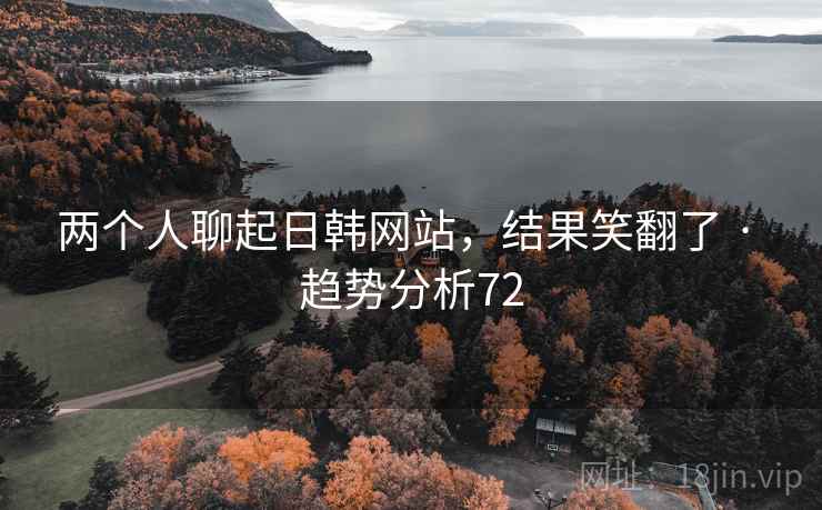 两个人聊起日韩网站，结果笑翻了 · 趋势分析72