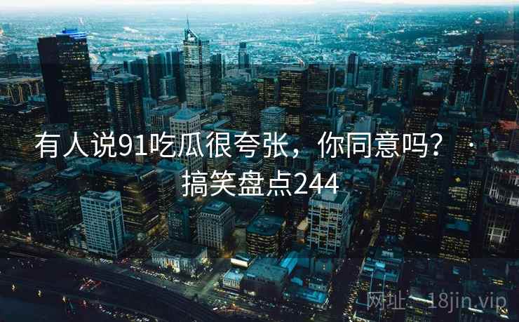 有人说91吃瓜很夸张，你同意吗？ · 搞笑盘点244