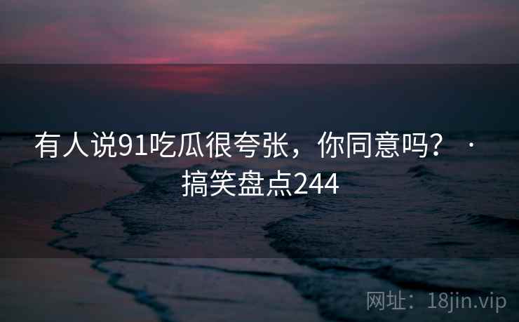 有人说91吃瓜很夸张，你同意吗？ · 搞笑盘点244