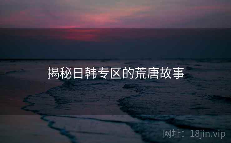揭秘日韩专区的荒唐故事