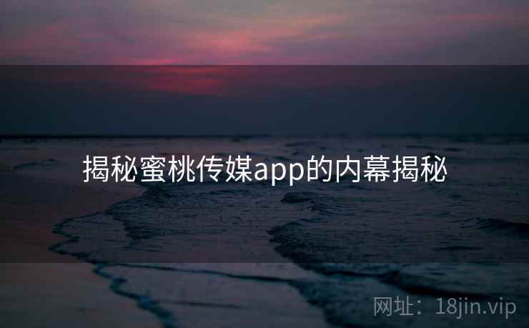 揭秘蜜桃传媒app的内幕揭秘
