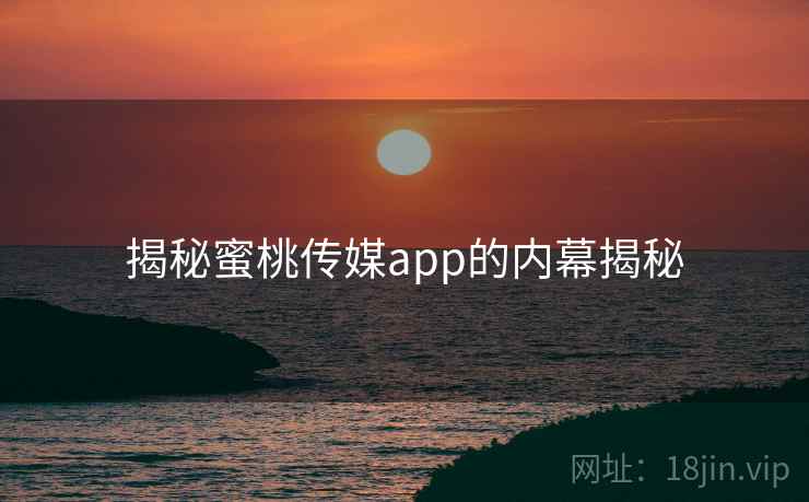 揭秘蜜桃传媒app的内幕揭秘